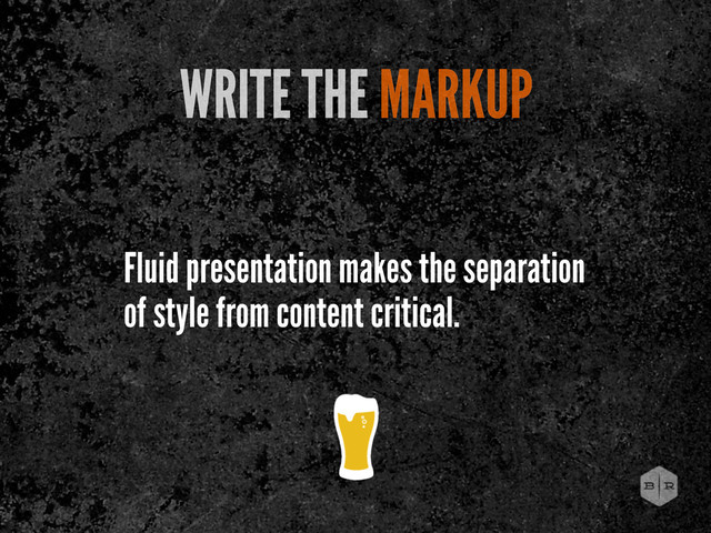 WRITE THE MARKUP
Fluid presentation makes the separation
of style from content critical.
