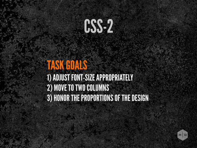 TASK GOALS
1) ADJUST FONT-SIZE APPROPRIATELY
2) MOVE TO TWO COLUMNS
3) HONOR THE PROPORTIONS OF THE DESIGN
CSS-2
