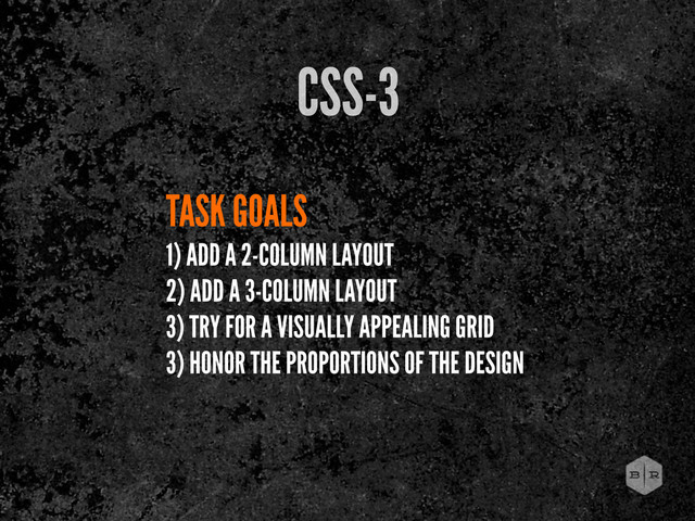 TASK GOALS
1) ADD A 2-COLUMN LAYOUT
2) ADD A 3-COLUMN LAYOUT
3) TRY FOR A VISUALLY APPEALING GRID
3) HONOR THE PROPORTIONS OF THE DESIGN
CSS-3
