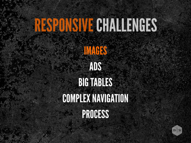 RESPONSIVE CHALLENGES
IMAGES
ADS
BIG TABLES
COMPLEX NAVIGATION
PROCESS
