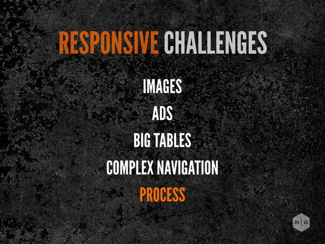 RESPONSIVE CHALLENGES
IMAGES
ADS
BIG TABLES
COMPLEX NAVIGATION
PROCESS

