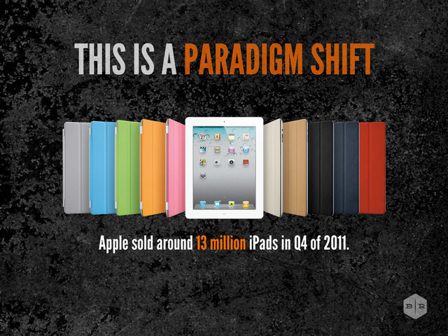 Apple sold around 13 million iPads in Q4 of 2011.
THIS IS A PARADIGM SHIFT
