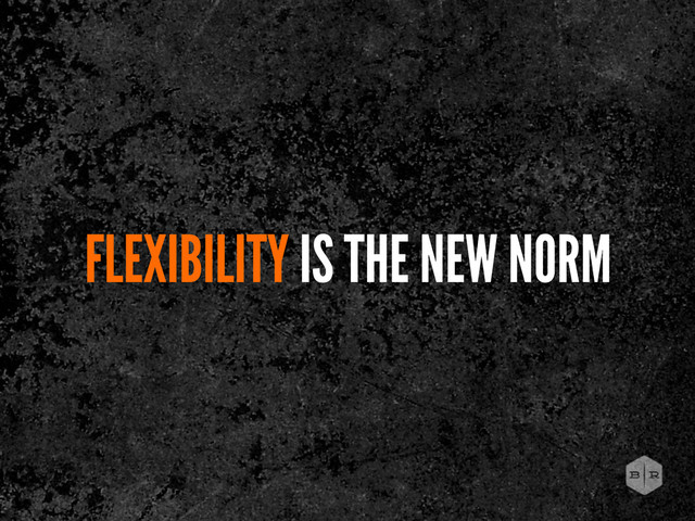 FLEXIBILITY IS THE NEW NORM
