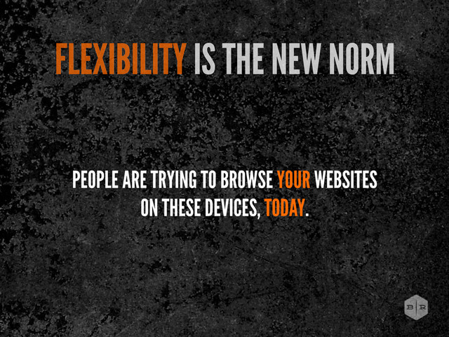 PEOPLE ARE TRYING TO BROWSE YOUR WEBSITES
ON THESE DEVICES, TODAY.
FLEXIBILITY IS THE NEW NORM
