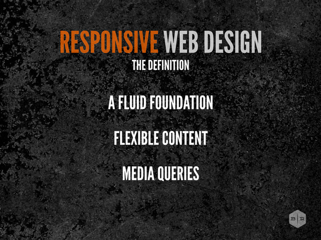 RESPONSIVE WEB DESIGN
A FLUID FOUNDATION
FLEXIBLE CONTENT
MEDIA QUERIES
THE DEFINITION
