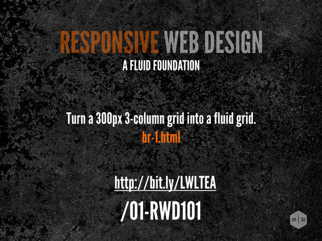 Turn a 300px 3-column grid into a fluid grid.
br-1.html
RESPONSIVE WEB DESIGN
A FLUID FOUNDATION
http://bit.ly/LWLTEA
/01-RWD101
