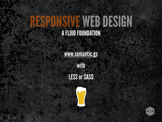 www.semantic.gs
with
LESS or SASS
RESPONSIVE WEB DESIGN
A FLUID FOUNDATION

