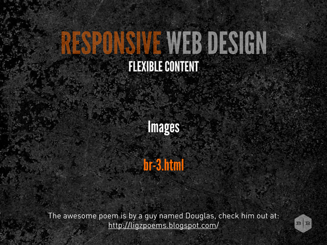 RESPONSIVE WEB DESIGN
FLEXIBLE CONTENT
Images
br-3.html
The awesome poem is by a guy named Douglas, check him out at:
http://ligzpoems.blogspot.com/
