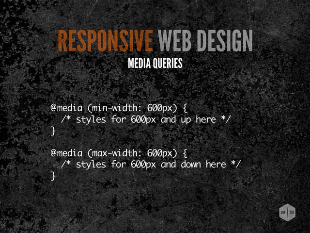 @media (min-width: 600px) {
/* styles for 600px and up here */
}
@media (max-width: 600px) {
/* styles for 600px and down here */
}
RESPONSIVE WEB DESIGN
MEDIA QUERIES

