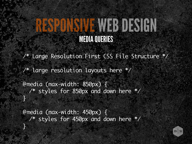 /* Large Resolution First CSS File Structure */
/* large resolution layouts here */
@media (max-width: 850px) {
/* styles for 850px and down here */
}
@media (max-width: 450px) {
/* styles for 450px and down here */
}
RESPONSIVE WEB DESIGN
MEDIA QUERIES
