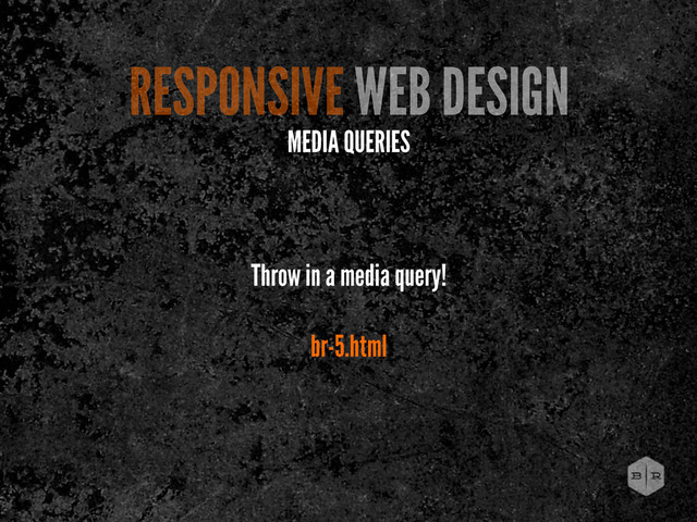 RESPONSIVE WEB DESIGN
MEDIA QUERIES
Throw in a media query!
br-5.html
