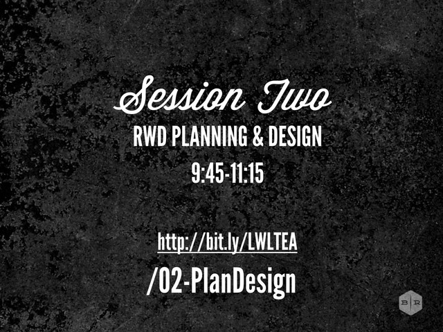 Session Two
RWD PLANNING & DESIGN
9:45-11:15
http://bit.ly/LWLTEA
/02-PlanDesign
