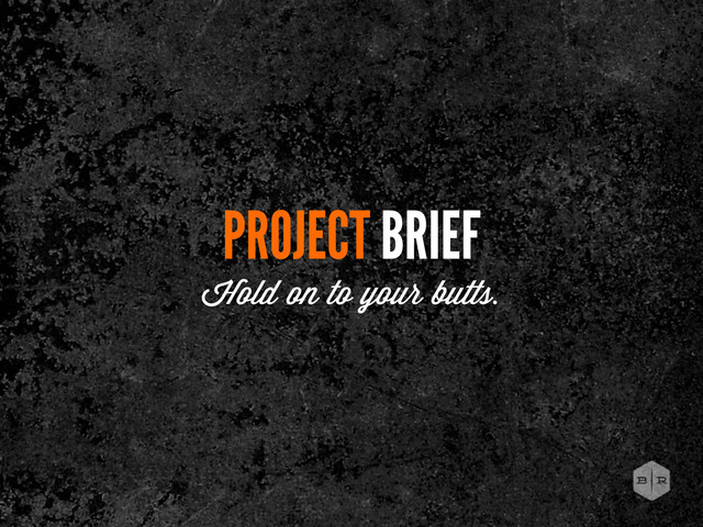 PROJECT BRIEF
Hold on to your butts.
