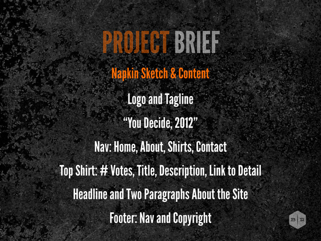 PROJECT BRIEF
Napkin Sketch & Content
Logo and Tagline
“You Decide, 2012”
Nav: Home, About, Shirts, Contact
Top Shirt: # Votes, Title, Description, Link to Detail
Headline and Two Paragraphs About the Site
Footer: Nav and Copyright

