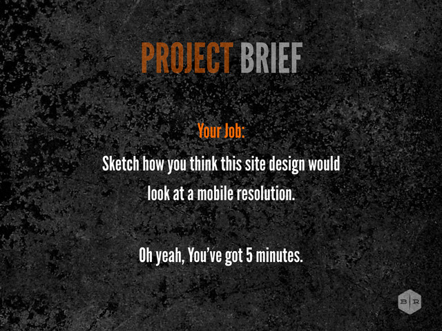 PROJECT BRIEF
Your Job:
Sketch how you think this site design would
look at a mobile resolution.
Oh yeah, You’ve got 5 minutes.
