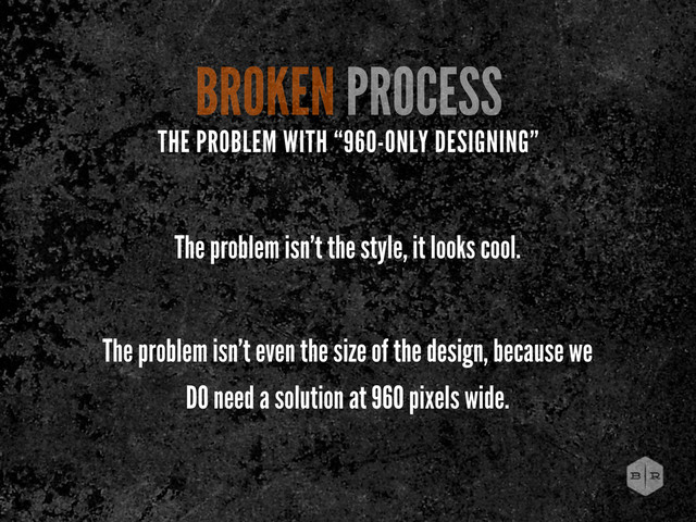 The problem isn’t the style, it looks cool.
The problem isn’t even the size of the design, because we
DO need a solution at 960 pixels wide.
BROKEN PROCESS
THE PROBLEM WITH “960-ONLY DESIGNING”
