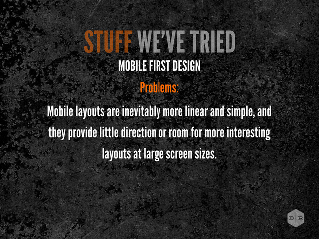 MOBILE FIRST DESIGN
Problems:
Mobile layouts are inevitably more linear and simple, and
they provide little direction or room for more interesting
layouts at large screen sizes.
STUFF WE’VE TRIED
