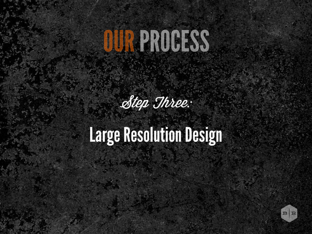 Large Resolution Design
OUR PROCESS
Step Three:
