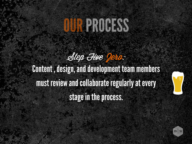 Content , design, and development team members
must review and collaborate regularly at every
stage in the process.
OUR PROCESS
Step Five Zero:
