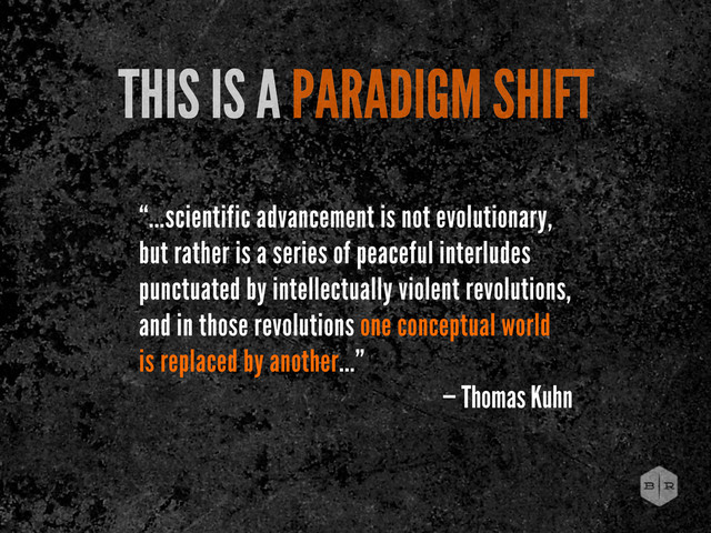 THIS IS A PARADIGM SHIFT
“...scientific advancement is not evolutionary,
but rather is a series of peaceful interludes
punctuated by intellectually violent revolutions,
and in those revolutions one conceptual world
is replaced by another...”
— Thomas Kuhn
