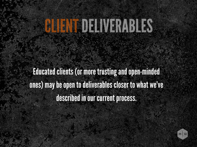 Educated clients (or more trusting and open-minded
ones) may be open to deliverables closer to what we’ve
described in our current process.
CLIENT DELIVERABLES
