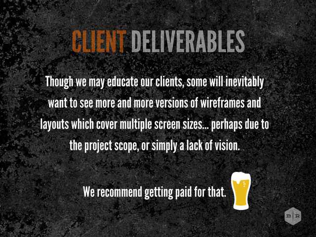 Though we may educate our clients, some will inevitably
want to see more and more versions of wireframes and
layouts which cover multiple screen sizes... perhaps due to
the project scope, or simply a lack of vision.
We recommend getting paid for that.
CLIENT DELIVERABLES
