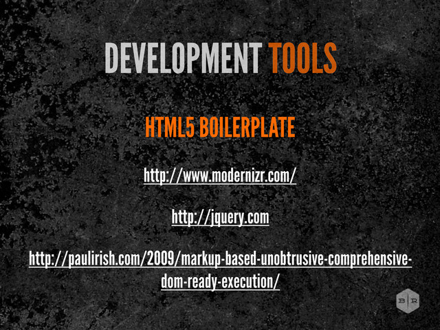 HTML5 BOILERPLATE
DEVELOPMENT TOOLS
http://www.modernizr.com/
http://paulirish.com/2009/markup-based-unobtrusive-comprehensive-
dom-ready-execution/
http://jquery.com
