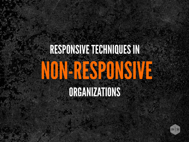 RESPONSIVE TECHNIQUES IN
NON-RESPONSIVE
ORGANIZATIONS
