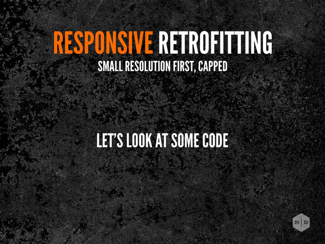 RESPONSIVE RETROFITTING
SMALL RESOLUTION FIRST, CAPPED
LET’S LOOK AT SOME CODE
