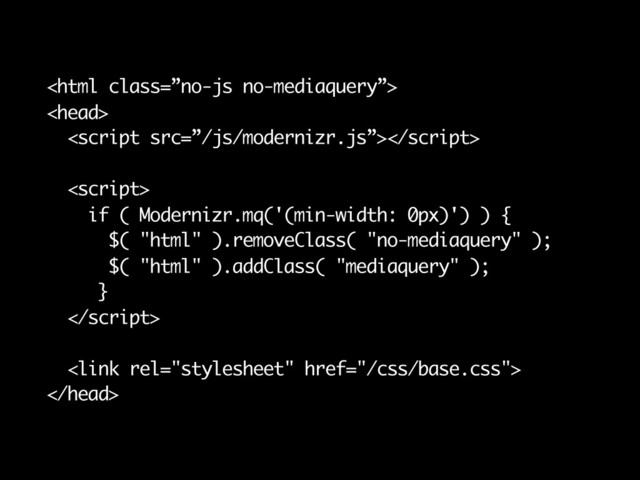 RESPONSIVE RETROFITTING
SMALL RESOLUTION FIRST, CAPPED




if ( Modernizr.mq('(min-width: 0px)') ) {
$( "html" ).removeClass( "no-mediaquery" );
$( "html" ).addClass( "mediaquery" );
}



