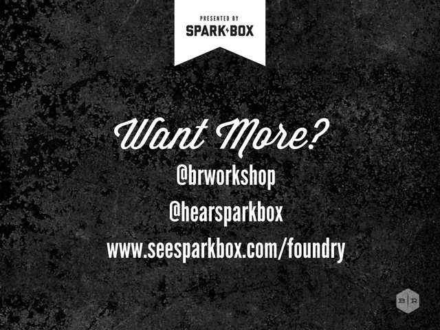 Want More?
@brworkshop
@hearsparkbox
www.seesparkbox.com/foundry
