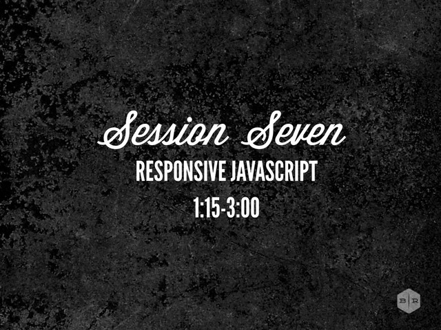 Session Seven
RESPONSIVE JAVASCRIPT
1:15-3:00
