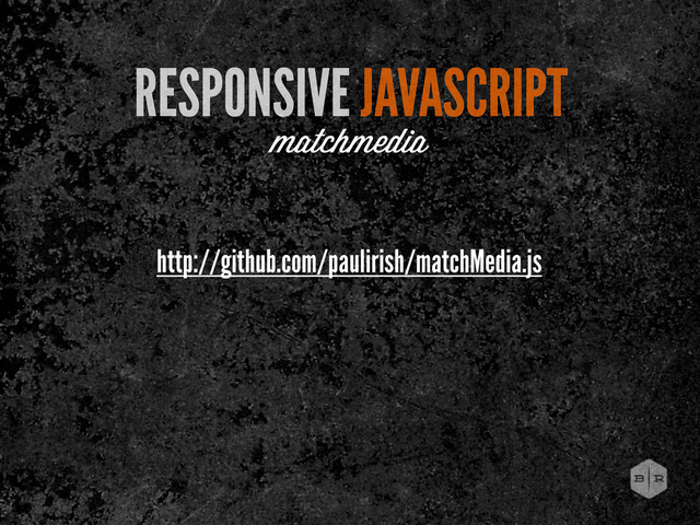 RESPONSIVE JAVASCRIPT
matchmedia
http://github.com/paulirish/matchMedia.js
