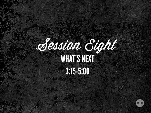 Session Eight
WHAT’S NEXT
3:15-5:00
