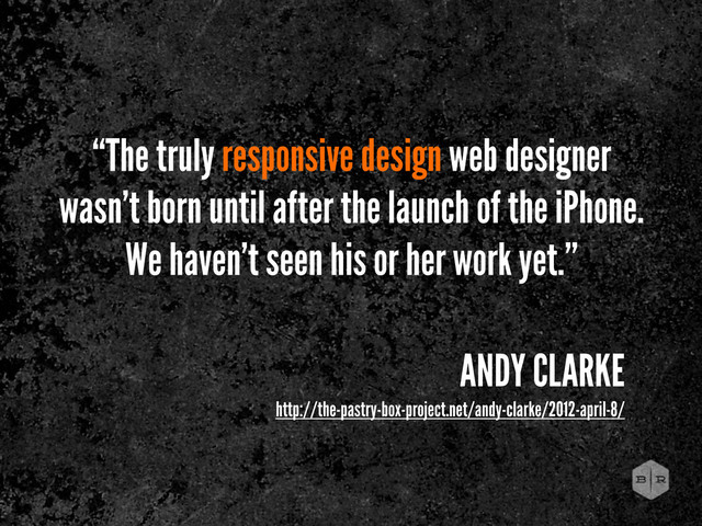 “The truly responsive design web designer
wasn’t born until after the launch of the iPhone.
We haven’t seen his or her work yet.”
ANDY CLARKE
http://the-pastry-box-project.net/andy-clarke/2012-april-8/
