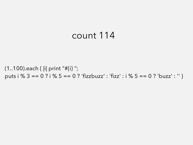 (1..100).each { |i| print "#{i} “;
puts i % 3 == 0 ? i % 5 == 0 ? 'ﬁzzbuzz' : 'ﬁzz' : i % 5 == 0 ? 'buzz' : '' }
count 114
