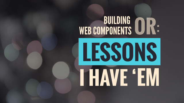 LESSONS
I HAVE ‘EM
OR:
WEB COMPONENTS
BUILDING
