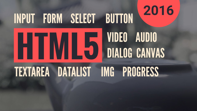 VIDEO AUDIO
DIALOG CANVAS
TEXTAREA DATALIST IMG PROGRESS
INPUT FORM SELECT BUTTON
HTML5
2016
