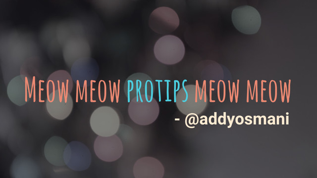 Meow meow protips meow meow
- @addyosmani

