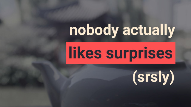nobody actually
likes surprises
(srsly)
