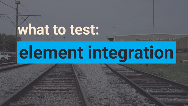 what to test:
element integration
