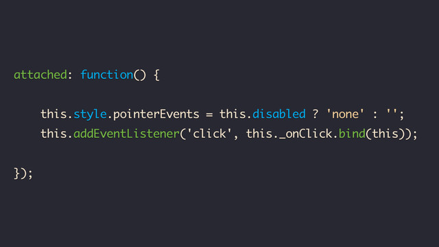 attached: function() {
Polymer.RenderStatus.afterNextRender(this, function() {
this.style.pointerEvents = this.disabled ? 'none' : '';
this.addEventListener('click', this._onClick.bind(this));
});
});
