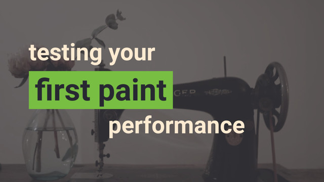 testing your
performance
ﬁrst paint
