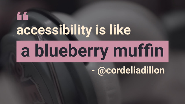 accessibility is like
a blueberry mufﬁn
- @cordeliadillon
