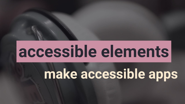 accessible elements
make accessible apps
