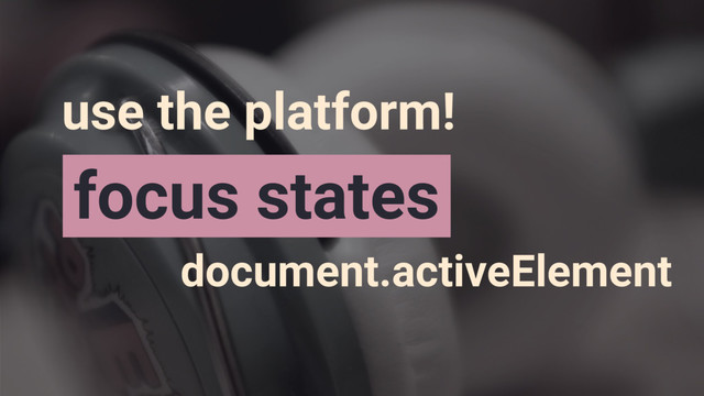 document.activeElement
focus states
use the platform!
