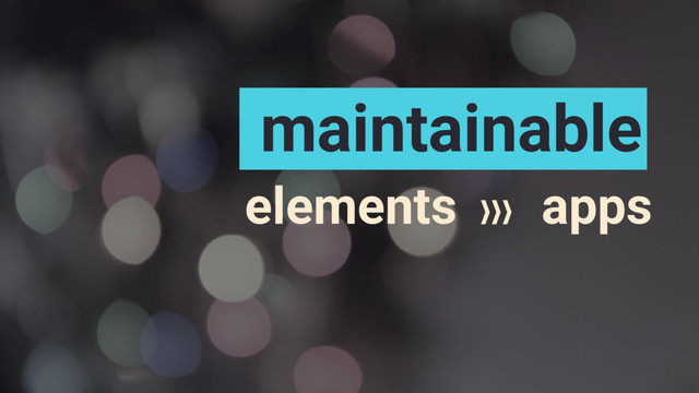 elements apps
maintainable
