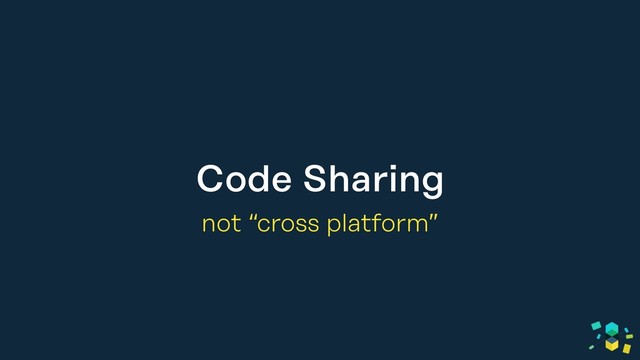 Code Sharing
not “cross platform”
