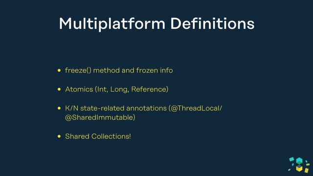 Multiplatform Definitions
• freeze() method and frozen info
• Atomics (Int, Long, Reference)
• K/N state-related annotations (@ThreadLocal/
@SharedImmutable)
• Shared Collections!
