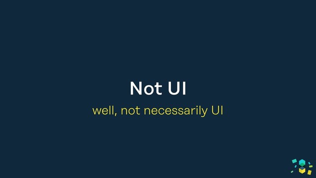 Not UI
well, not necessarily UI
